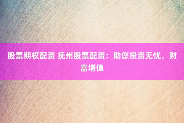 股票期权配资 抚州股票配资：助您投资无忧，财富增值