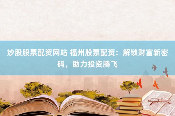 炒股股票配资网站 福州股票配资：解锁财富新密码，助力投资腾飞
