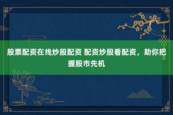 股票配资在线炒股配资 配资炒股看配资，助你把握股市先机