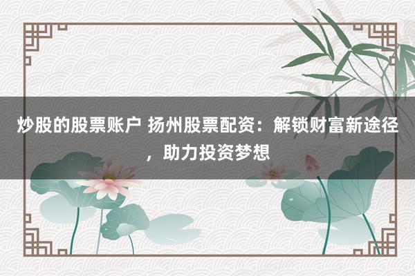 炒股的股票账户 扬州股票配资：解锁财富新途径，助力投资梦想