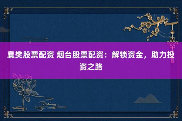 襄樊股票配资 烟台股票配资：解锁资金，助力投资之路