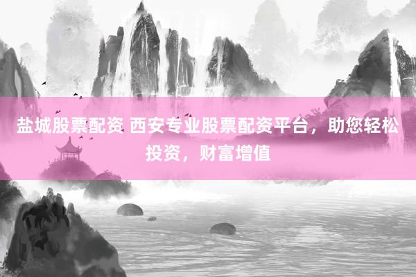 盐城股票配资 西安专业股票配资平台，助您轻松投资，财富增值