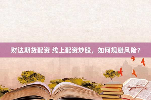 财达期货配资 线上配资炒股，如何规避风险？