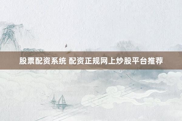 股票配资系统 配资正规网上炒股平台推荐