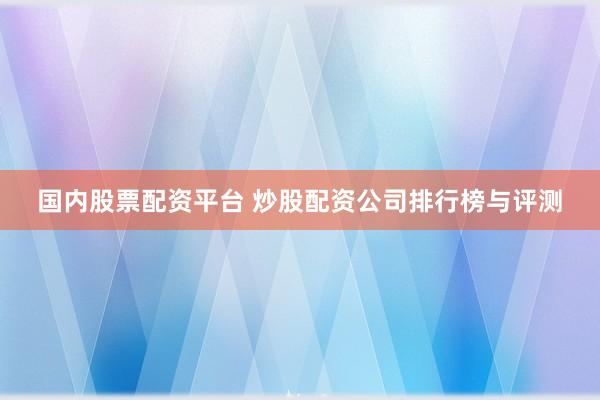 国内股票配资平台 炒股配资公司排行榜与评测