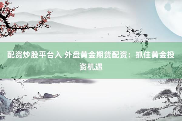 配资炒股平台入 外盘黄金期货配资：抓住黄金投资机遇