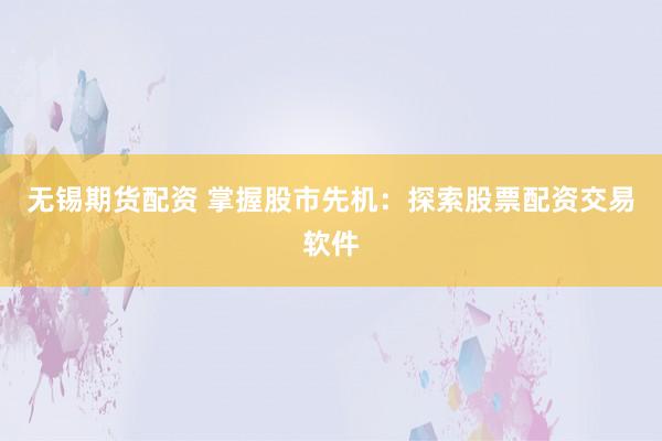 无锡期货配资 掌握股市先机：探索股票配资交易软件