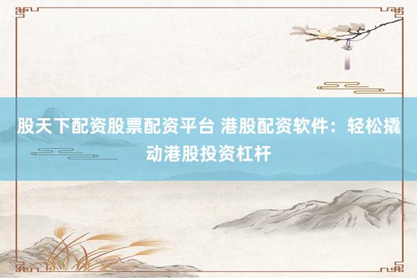 股天下配资股票配资平台 港股配资软件：轻松撬动港股投资杠杆