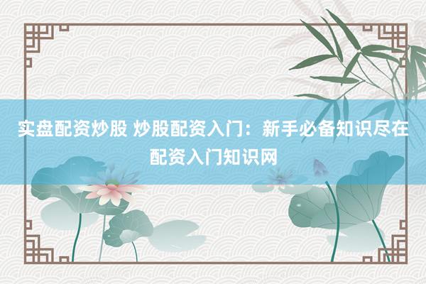 实盘配资炒股 炒股配资入门：新手必备知识尽在配资入门知识网