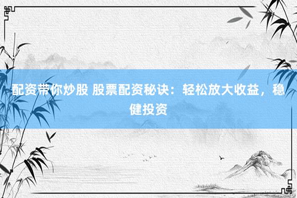 配资带你炒股 股票配资秘诀：轻松放大收益，稳健投资