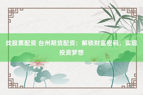 找股票配资 台州期货配资：解锁财富密码，实现投资梦想