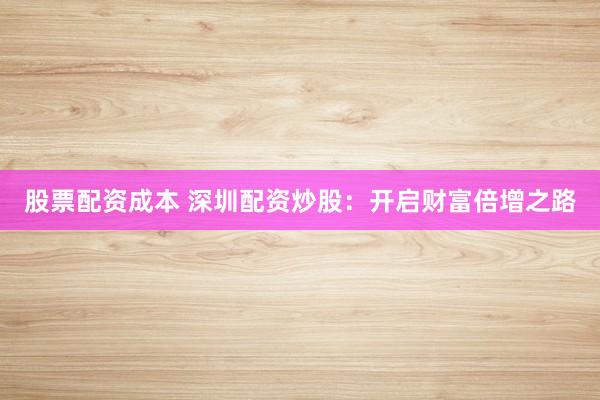 股票配资成本 深圳配资炒股：开启财富倍增之路