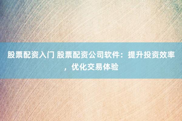 股票配资入门 股票配资公司软件：提升投资效率，优化交易体验