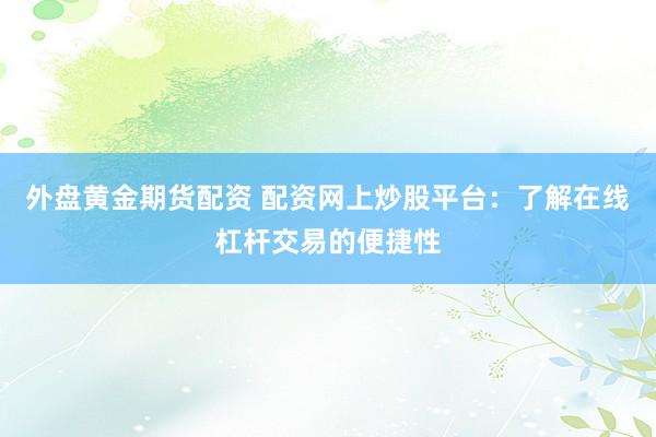 外盘黄金期货配资 配资网上炒股平台：了解在线杠杆交易的便捷性