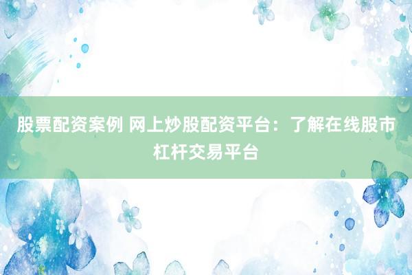 股票配资案例 网上炒股配资平台：了解在线股市杠杆交易平台