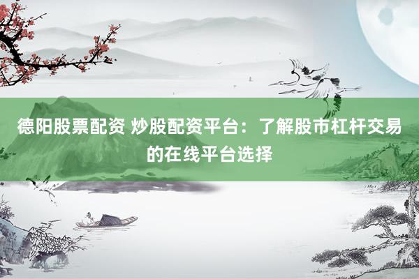 德阳股票配资 炒股配资平台：了解股市杠杆交易的在线平台选择