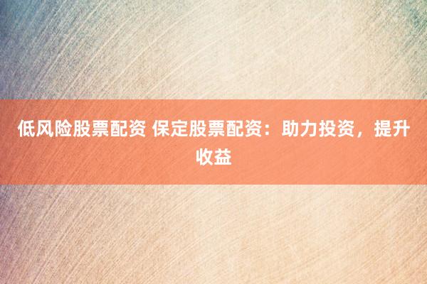 低风险股票配资 保定股票配资：助力投资，提升收益