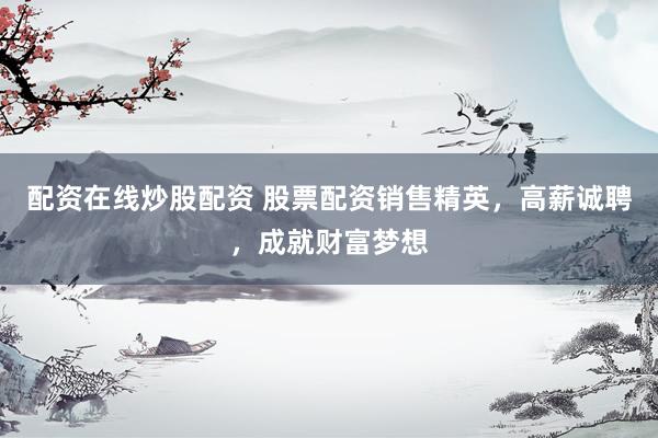 配资在线炒股配资 股票配资销售精英，高薪诚聘，成就财富梦想