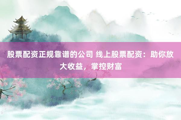 股票配资正规靠谱的公司 线上股票配资：助你放大收益，掌控财富
