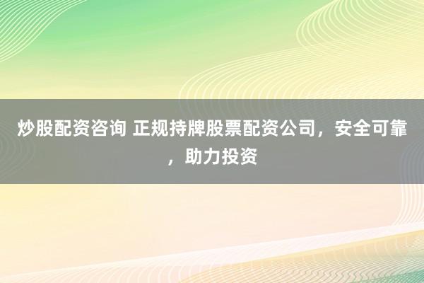 炒股配资咨询 正规持牌股票配资公司，安全可靠，助力投资