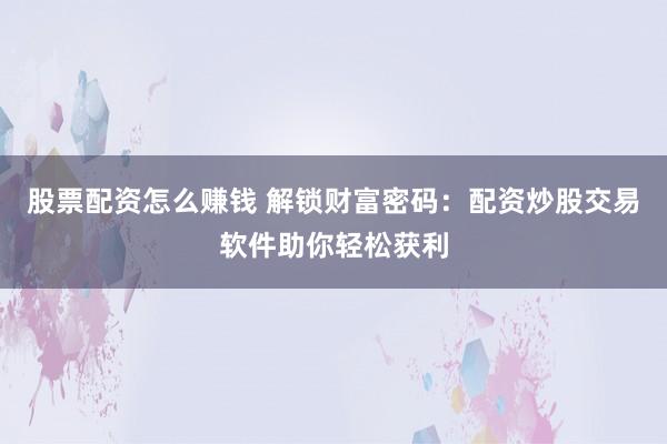 股票配资怎么赚钱 解锁财富密码：配资炒股交易软件助你轻松获利