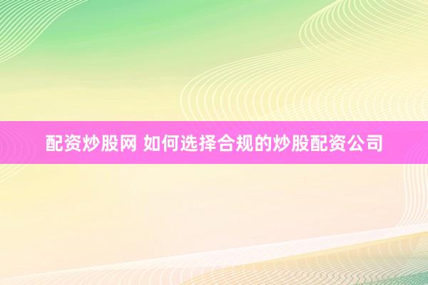 配资炒股网 如何选择合规的炒股配资公司