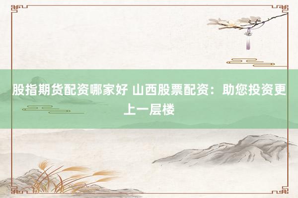 股指期货配资哪家好 山西股票配资：助您投资更上一层楼