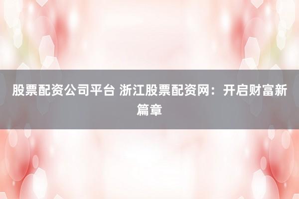 股票配资公司平台 浙江股票配资网：开启财富新篇章