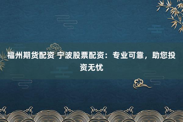 福州期货配资 宁波股票配资：专业可靠，助您投资无忧