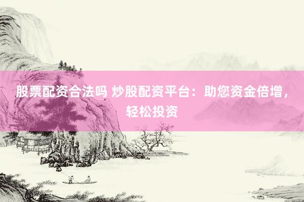 股票配资合法吗 炒股配资平台：助您资金倍增，轻松投资