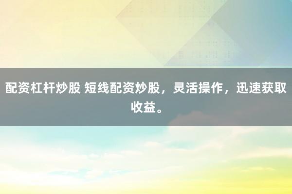 配资杠杆炒股 短线配资炒股，灵活操作，迅速获取收益。