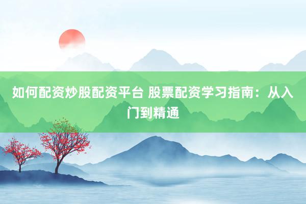 如何配资炒股配资平台 股票配资学习指南：从入门到精通