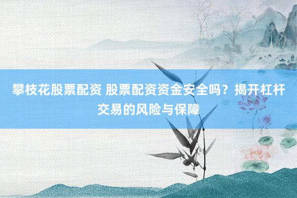 攀枝花股票配资 股票配资资金安全吗？揭开杠杆交易的风险与保障
