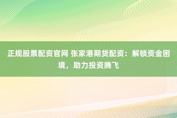 正规股票配资官网 张家港期货配资：解锁资金困境，助力投资腾飞