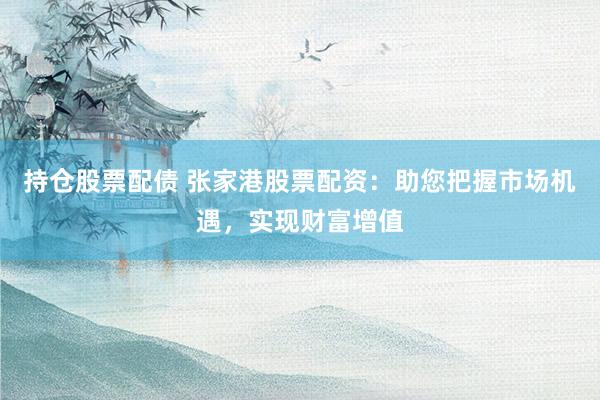 持仓股票配债 张家港股票配资：助您把握市场机遇，实现财富增值