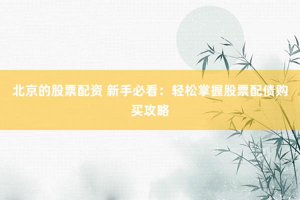 北京的股票配资 新手必看：轻松掌握股票配债购买攻略