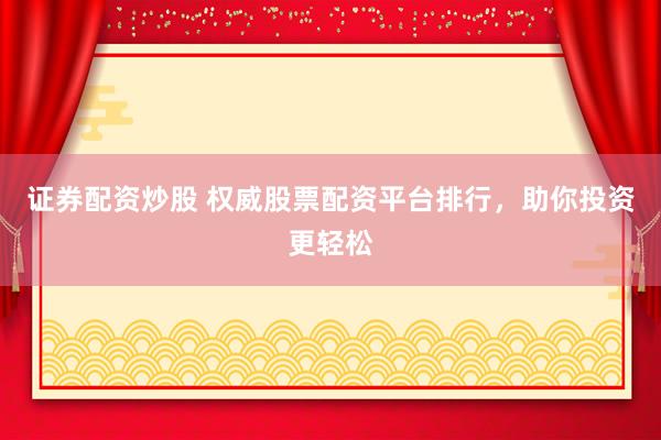 证券配资炒股 权威股票配资平台排行，助你投资更轻松