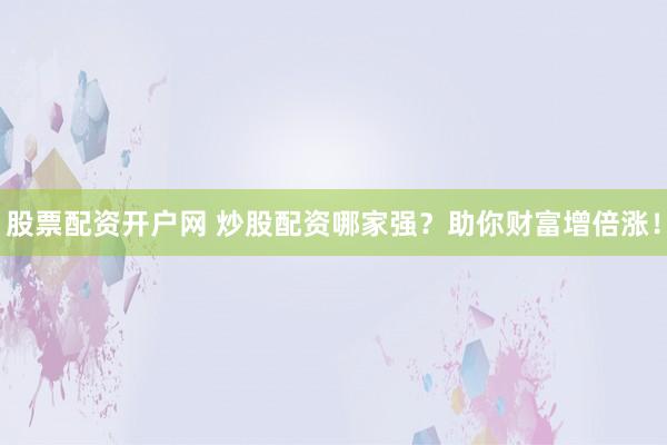 股票配资开户网 炒股配资哪家强？助你财富增倍涨！