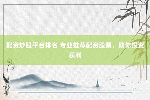 配资炒股平台排名 专业推荐配资股票，助你投资获利