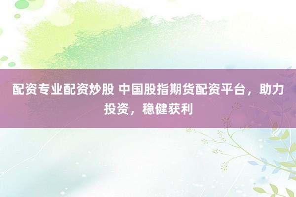 配资专业配资炒股 中国股指期货配资平台，助力投资，稳健获利