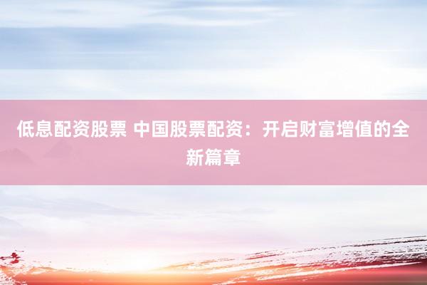 低息配资股票 中国股票配资：开启财富增值的全新篇章