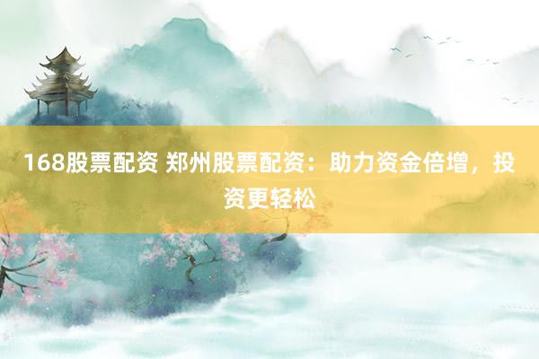 168股票配资 郑州股票配资：助力资金倍增，投资更轻松