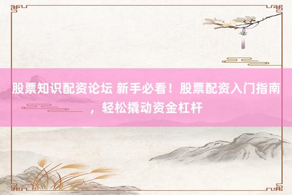 股票知识配资论坛 新手必看！股票配资入门指南，轻松撬动资金杠杆