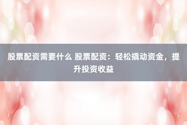 股票配资需要什么 股票配资：轻松撬动资金，提升投资收益