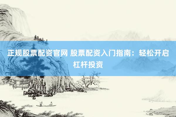 正规股票配资官网 股票配资入门指南：轻松开启杠杆投资