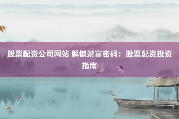 股票配资公司网站 解锁财富密码：股票配资投资指南