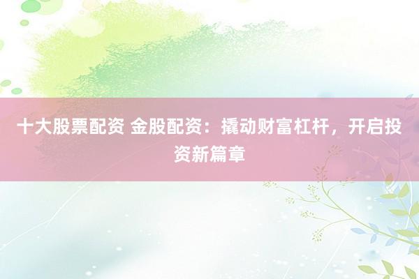 十大股票配资 金股配资：撬动财富杠杆，开启投资新篇章