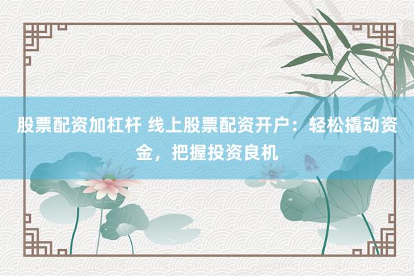 股票配资加杠杆 线上股票配资开户：轻松撬动资金，把握投资良机