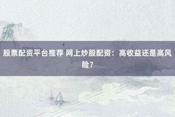 股票配资平台推荐 网上炒股配资：高收益还是高风险？