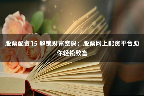 股票配资15 解锁财富密码：股票网上配资平台助你轻松致富